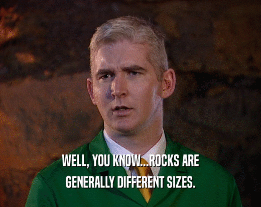 WELL, YOU KNOW...ROCKS ARE GENERALLY DIFFERENT SIZES. 