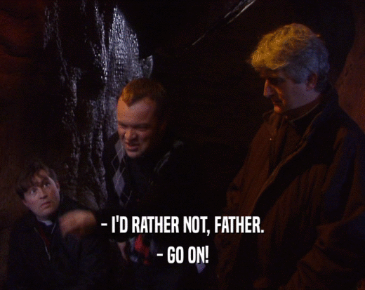 - I'D RATHER NOT, FATHER. - GO ON! 