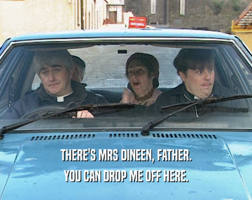 THERE'S MRS DINEEN, FATHER.
 YOU CAN DROP ME OFF HERE.
 