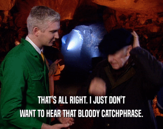 THAT'S ALL RIGHT. I JUST DON'T WANT TO HEAR THAT BLOODY CATCHPHRASE. 