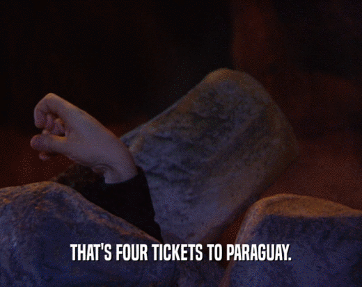 THAT'S FOUR TICKETS TO PARAGUAY.
  
