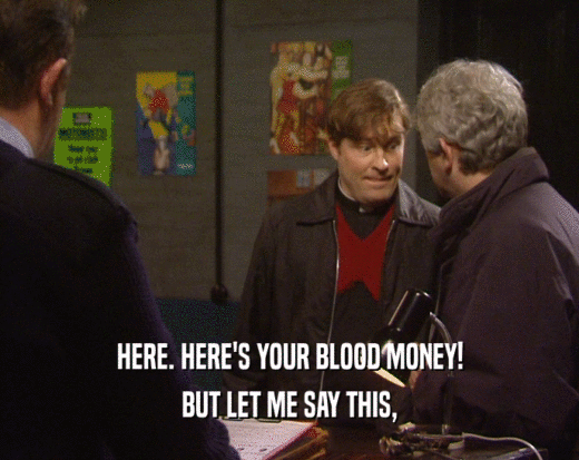 HERE. HERE'S YOUR BLOOD MONEY! BUT LET ME SAY THIS, 