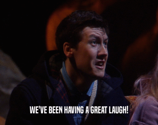 WE'VE BEEN HAVING A GREAT LAUGH!  