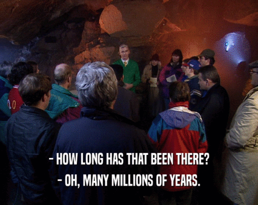 - HOW LONG HAS THAT BEEN THERE? - OH, MANY MILLIONS OF YEARS. 