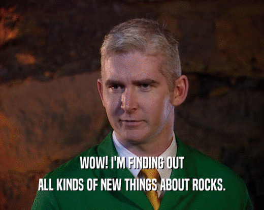 WOW! I'M FINDING OUT ALL KINDS OF NEW THINGS ABOUT ROCKS. 