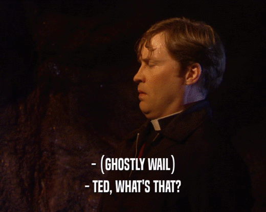 - (GHOSTLY WAIL)
 - TED, WHAT'S THAT?
 
