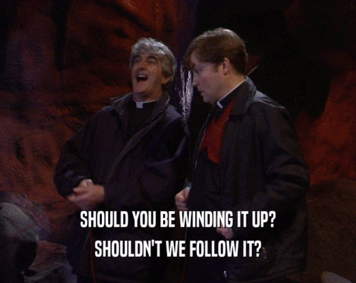 SHOULD YOU BE WINDING IT UP? SHOULDN'T WE FOLLOW IT? 