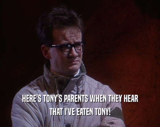 HERE'S TONY'S PARENTS WHEN THEY HEAR THAT I'VE EATEN TONY! 