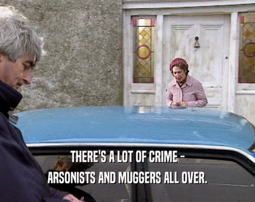 THERE'S A LOT OF CRIME -
 ARSONISTS AND MUGGERS ALL OVER.
 