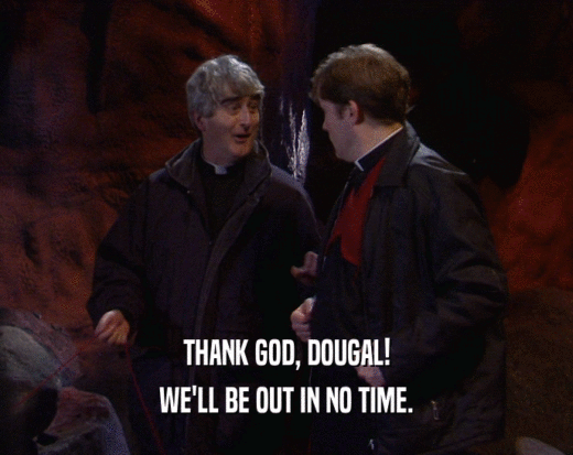 THANK GOD, DOUGAL! WE'LL BE OUT IN NO TIME. 