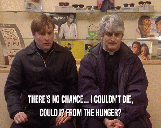 THERE'S NO CHANCE... I COULDN'T DIE, COULD I? FROM THE HUNGER? 