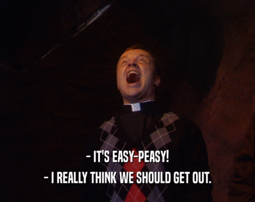 - IT'S EASY-PEASY! - I REALLY THINK WE SHOULD GET OUT. 