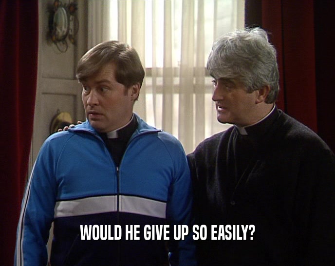 WOULD HE GIVE UP SO EASILY?  
