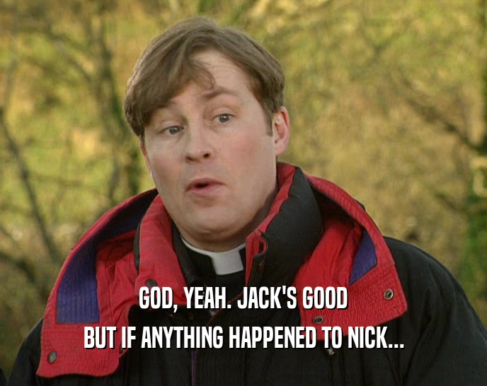GOD, YEAH. JACK'S GOOD
 BUT IF ANYTHING HAPPENED TO NICK...
 