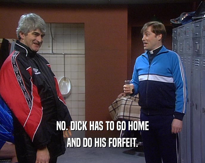 NO. DICK HAS TO GO HOME AND DO HIS FORFEIT. 
