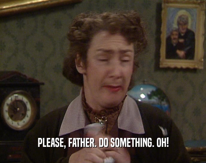 PLEASE, FATHER. DO SOMETHING. OH!  