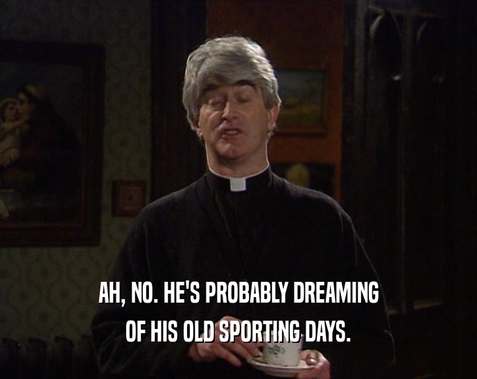 AH, NO. HE'S PROBABLY DREAMING OF HIS OLD SPORTING DAYS. 