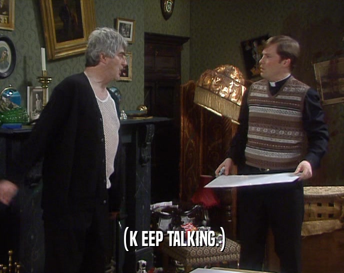 (K EEP TALKING.)  