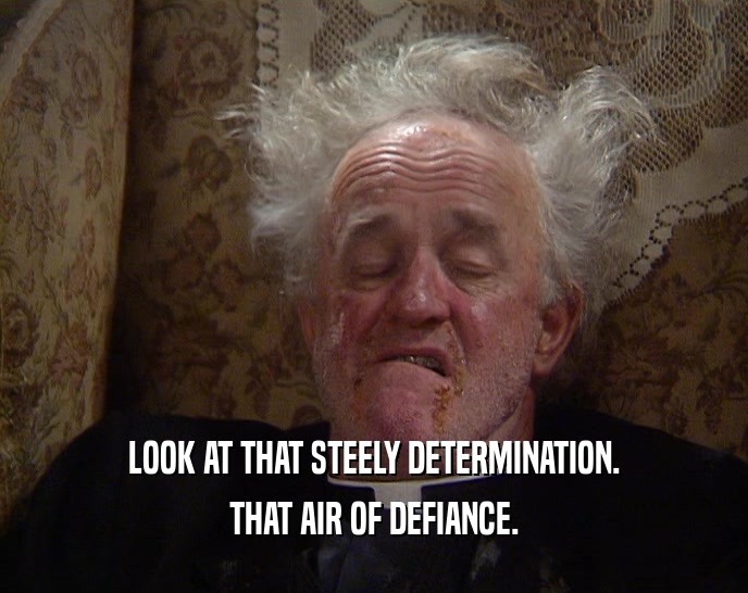 LOOK AT THAT STEELY DETERMINATION. THAT AIR OF DEFIANCE. 