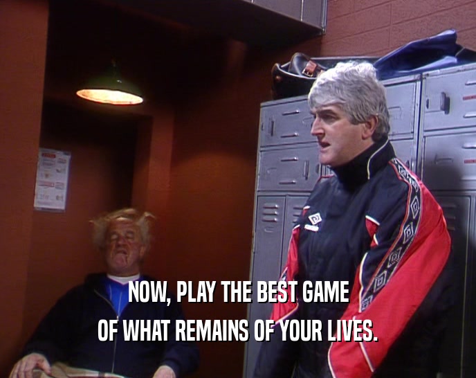 NOW, PLAY THE BEST GAME OF WHAT REMAINS OF YOUR LIVES. 