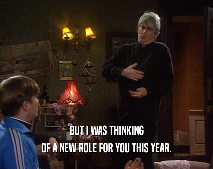 BUT I WAS THINKING OF A NEW ROLE FOR YOU THIS YEAR. 