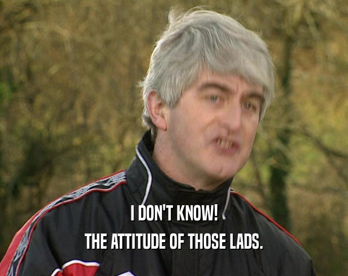 I DON'T KNOW! THE ATTITUDE OF THOSE LADS. 