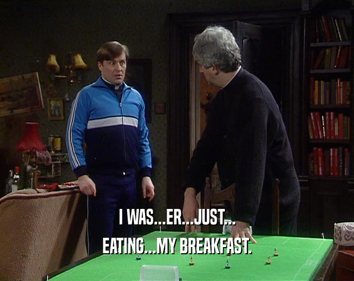 I WAS...ER...JUST...
 EATING...MY BREAKFAST.
 