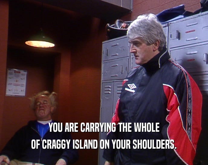 YOU ARE CARRYING THE WHOLE OF CRAGGY ISLAND ON YOUR SHOULDERS. 