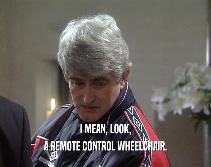 I MEAN, LOOK, A REMOTE CONTROL WHEELCHAIR. 