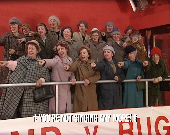 # YOU'RE NOT SINGING ANY MORE! #  