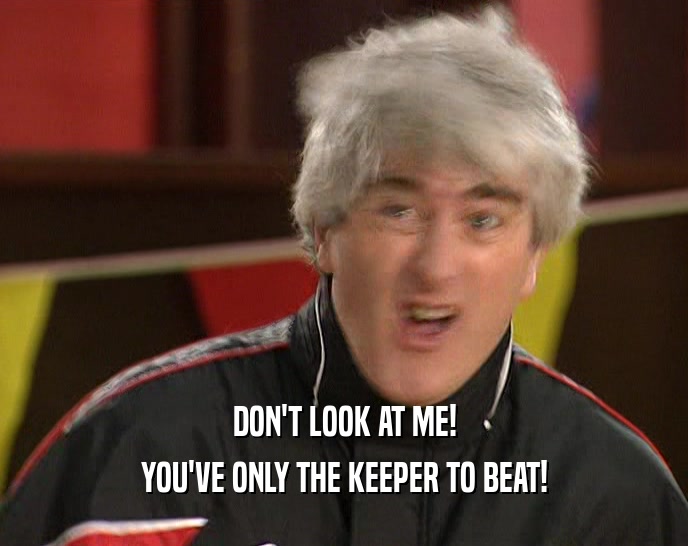 DON'T LOOK AT ME! YOU'VE ONLY THE KEEPER TO BEAT! 