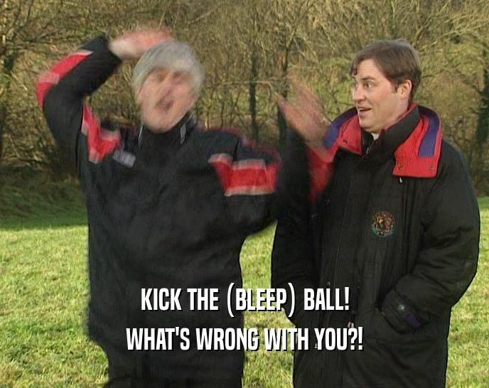 KICK THE (BLEEP) BALL! WHAT'S WRONG WITH YOU?! 