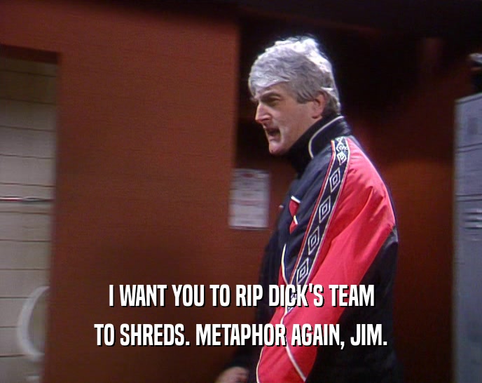 I WANT YOU TO RIP DICK'S TEAM TO SHREDS. METAPHOR AGAIN, JIM. 