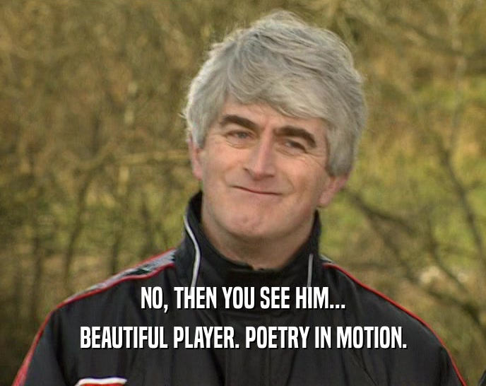 NO, THEN YOU SEE HIM... BEAUTIFUL PLAYER. POETRY IN MOTION. 