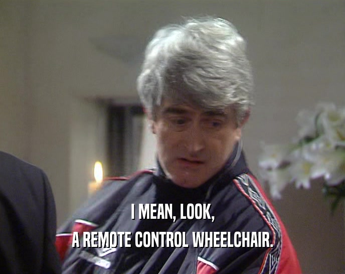 I MEAN, LOOK, A REMOTE CONTROL WHEELCHAIR. 