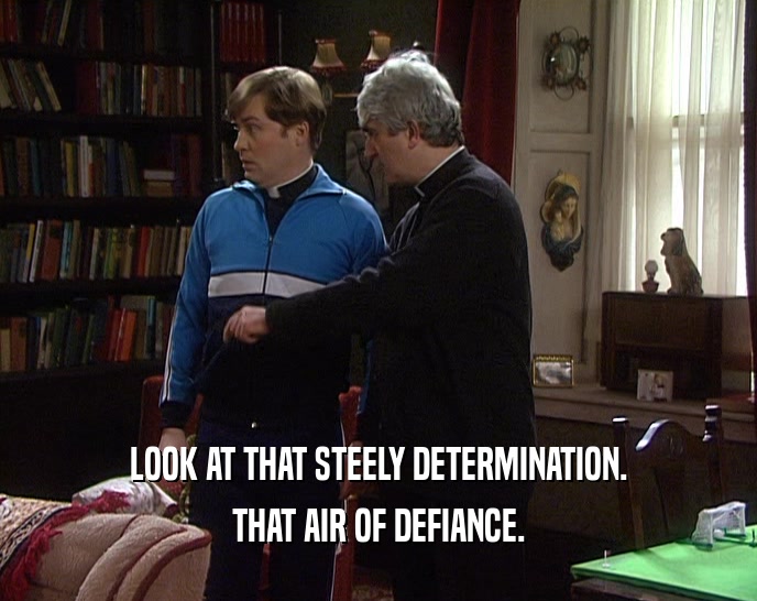 LOOK AT THAT STEELY DETERMINATION. THAT AIR OF DEFIANCE. 