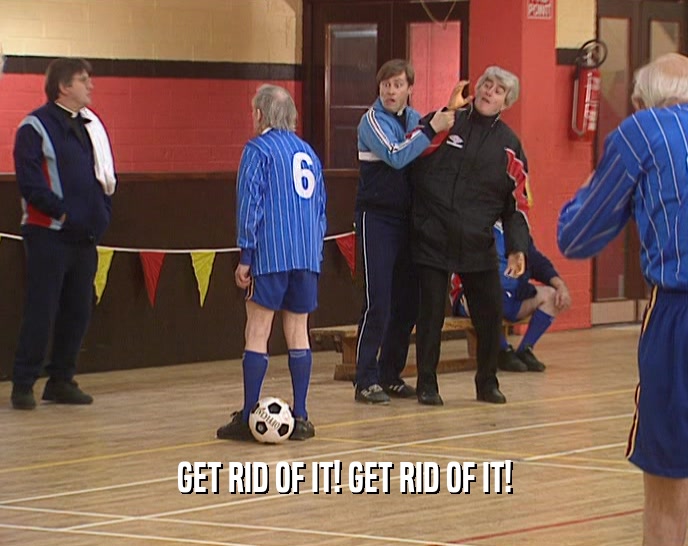 GET RID OF IT! GET RID OF IT!  