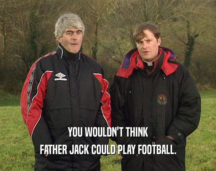 YOU WOULDN'T THINK FATHER JACK COULD PLAY FOOTBALL. 