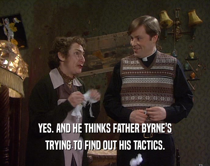 YES. AND HE THINKS FATHER BYRNE'S TRYING TO FIND OUT HIS TACTICS. 