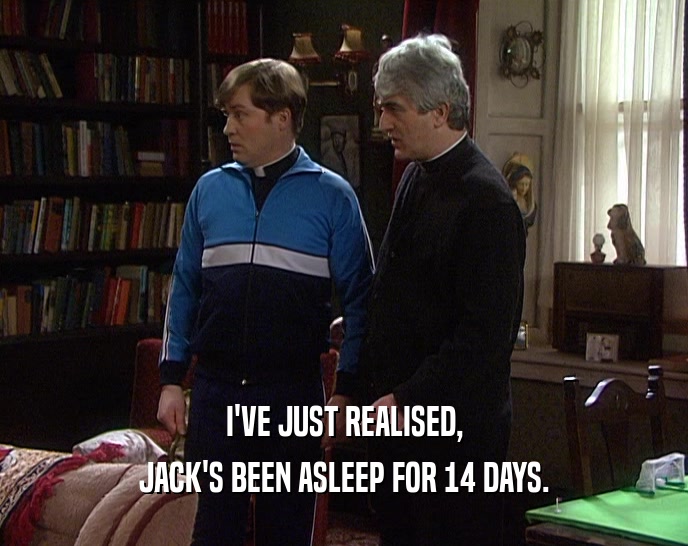 I'VE JUST REALISED, JACK'S BEEN ASLEEP FOR 14 DAYS. 