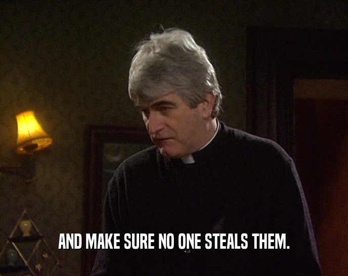 AND MAKE SURE NO ONE STEALS THEM.  