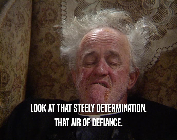 LOOK AT THAT STEELY DETERMINATION. THAT AIR OF DEFIANCE. 