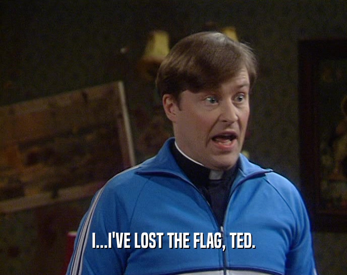 I...I'VE LOST THE FLAG, TED.  