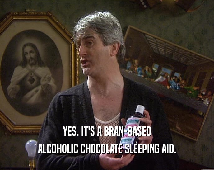 YES. IT'S A BRAN-BASED
 ALCOHOLIC CHOCOLATE SLEEPING AID.
 
