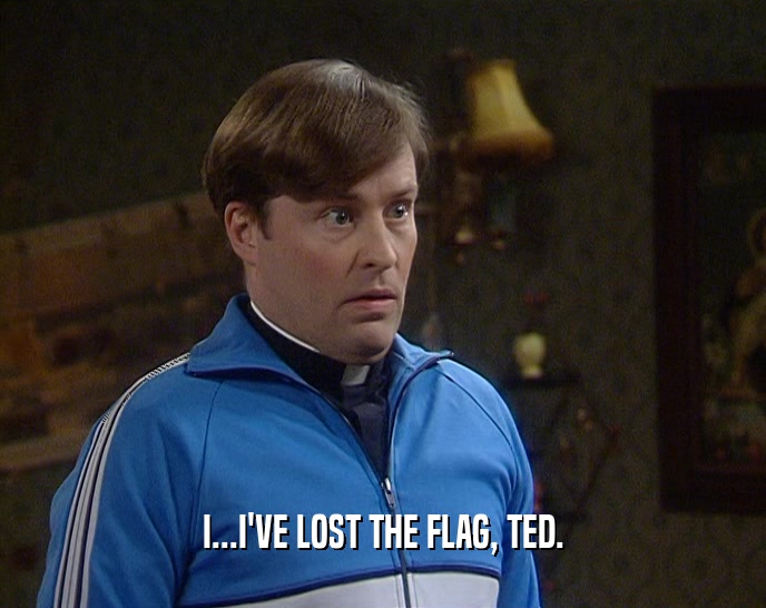 I...I'VE LOST THE FLAG, TED.  