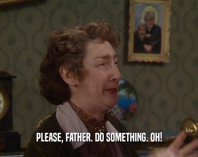 PLEASE, FATHER. DO SOMETHING. OH!  
