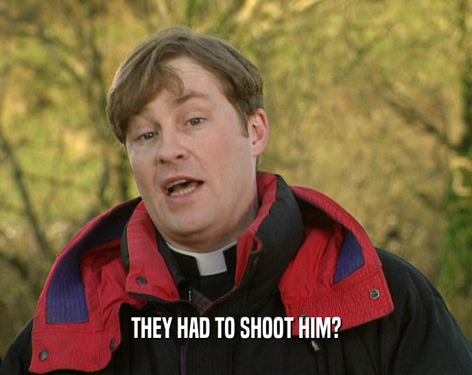 THEY HAD TO SHOOT HIM?  