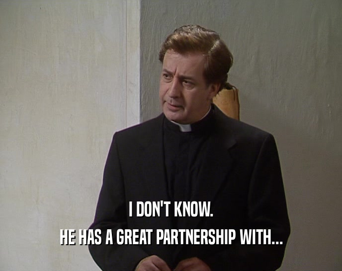 I DON'T KNOW. HE HAS A GREAT PARTNERSHIP WITH... 