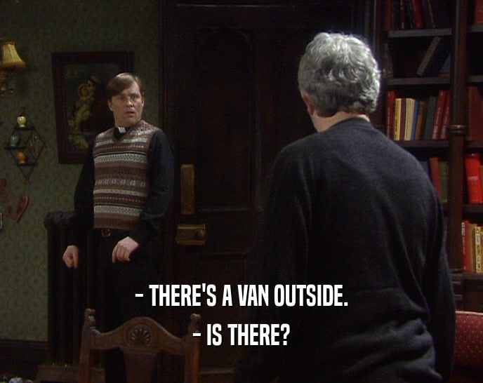 - THERE'S A VAN OUTSIDE. - IS THERE? 