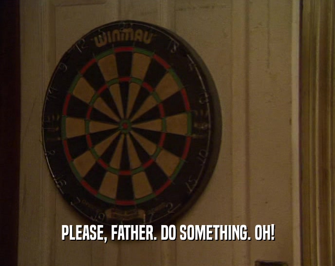 PLEASE, FATHER. DO SOMETHING. OH!  